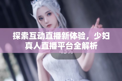 探索互动直播新体验，少妇真人直播平台全解析