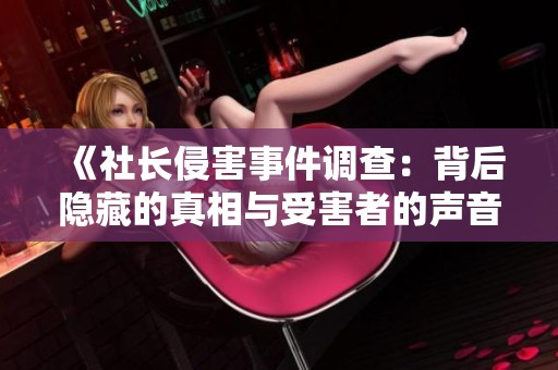 《社长侵害事件调查：背后隐藏的真相与受害者的声音》
