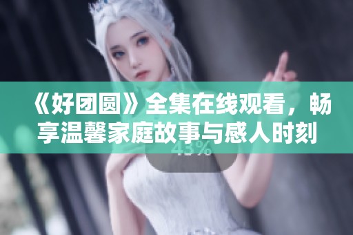 《好团圆》全集在线观看，畅享温馨家庭故事与感人时刻