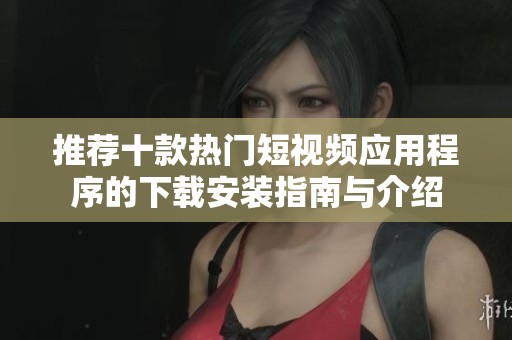 推荐十款热门短视频应用程序的下载安装指南与介绍