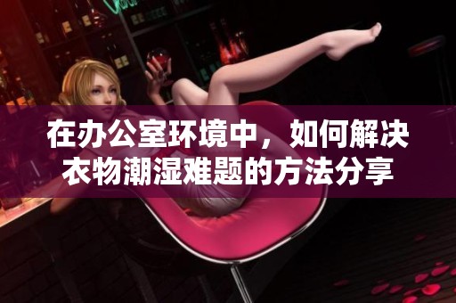 在办公室环境中，如何解决衣物潮湿难题的方法分享