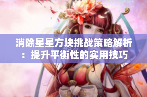 消除星星方块挑战策略解析：提升平衡性的实用技巧