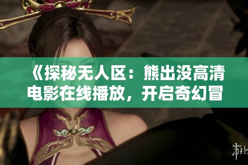 《探秘无人区：熊出没高清电影在线播放，开启奇幻冒险之旅》