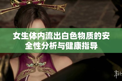 女生体内流出白色物质的安全性分析与健康指导