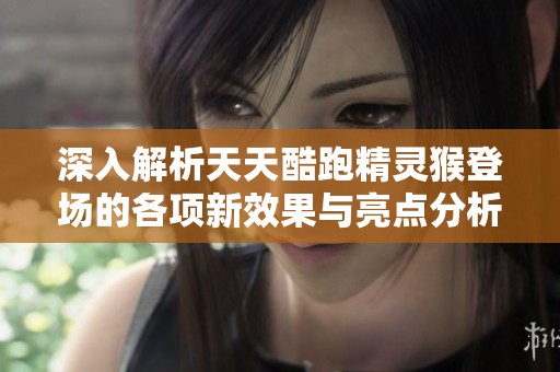 深入解析天天酷跑精灵猴登场的各项新效果与亮点分析