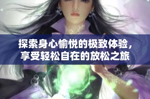 探索身心愉悦的极致体验，享受轻松自在的放松之旅