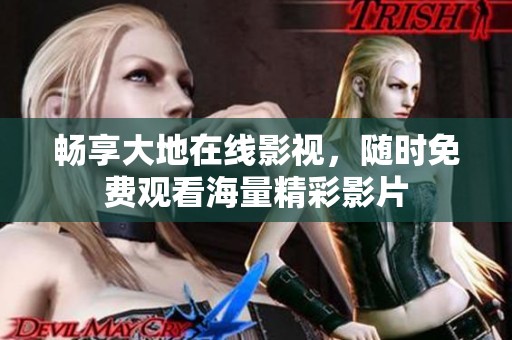 畅享大地在线影视，随时免费观看海量精彩影片