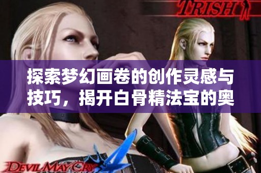 探索梦幻画卷的创作灵感与技巧，揭开白骨精法宝的奥秘
