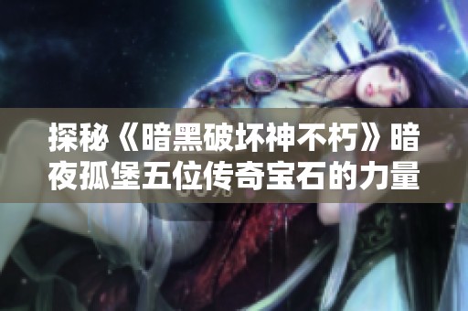 探秘《暗黑破坏神不朽》暗夜孤堡五位传奇宝石的力量与秘密