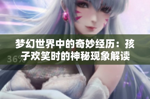梦幻世界中的奇妙经历：孩子欢笑时的神秘现象解读