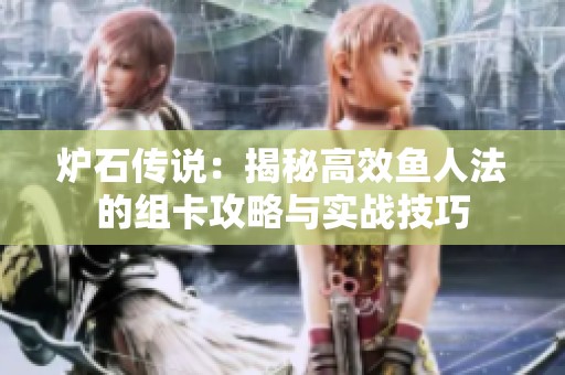 炉石传说：揭秘高效鱼人法的组卡攻略与实战技巧