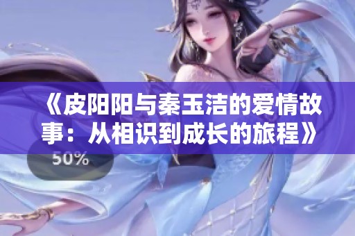 《皮阳阳与秦玉洁的爱情故事：从相识到成长的旅程》