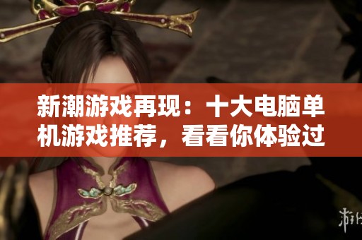 新潮游戏再现：十大电脑单机游戏推荐，看看你体验过哪些