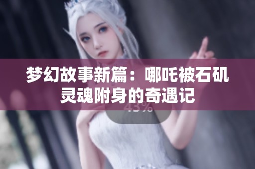 梦幻故事新篇：哪吒被石矶灵魂附身的奇遇记