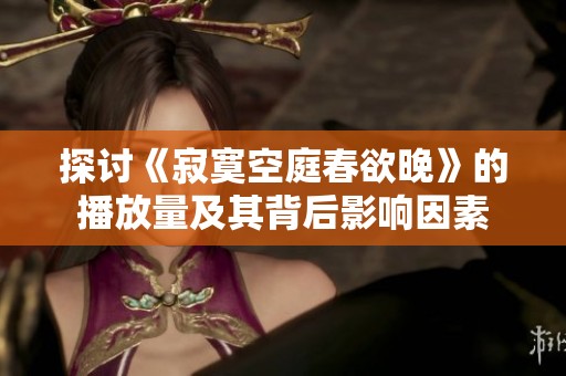 探讨《寂寞空庭春欲晚》的播放量及其背后影响因素