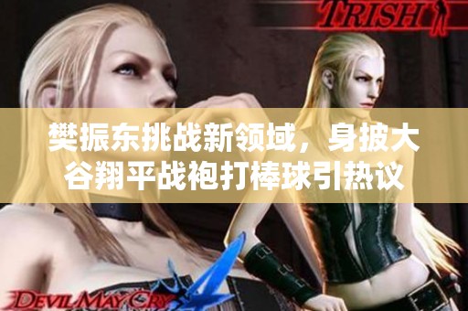 樊振东挑战新领域，身披大谷翔平战袍打棒球引热议