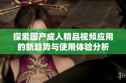 探索国产成人精品视频应用的新趋势与使用体验分析