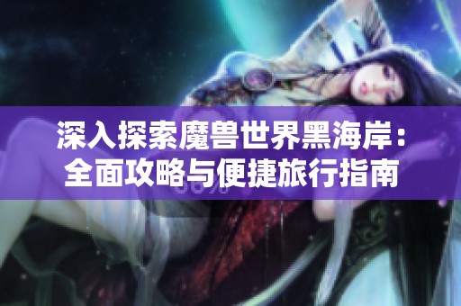 深入探索魔兽世界黑海岸：全面攻略与便捷旅行指南