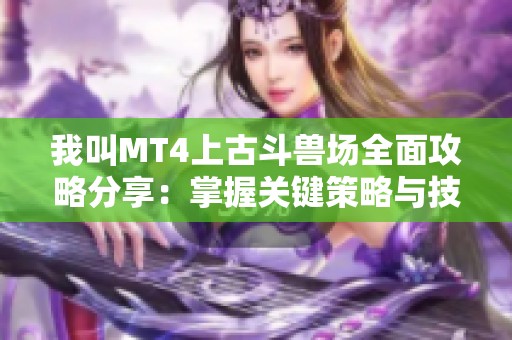 我叫MT4上古斗兽场全面攻略分享：掌握关键策略与技巧的秘诀