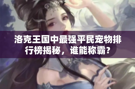 洛克王国中最强平民宠物排行榜揭秘，谁能称霸？