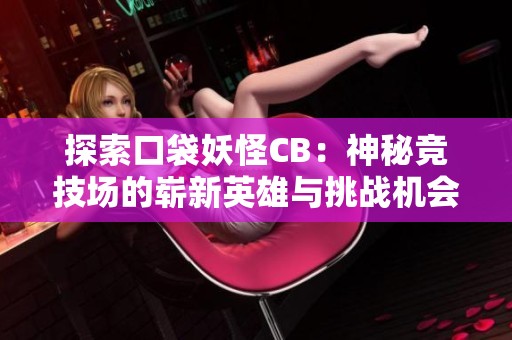 探索口袋妖怪CB：神秘竞技场的崭新英雄与挑战机会