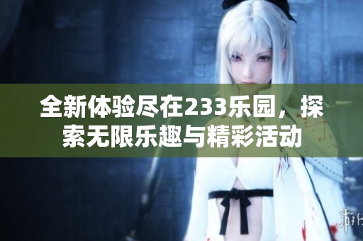 全新体验尽在233乐园，探索无限乐趣与精彩活动