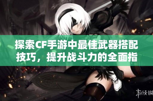 探索CF手游中最佳武器搭配技巧，提升战斗力的全面指南