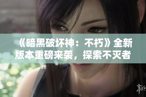 《暗黑破坏神：不朽》全新版本重磅来袭，探索不灭者的传奇之路