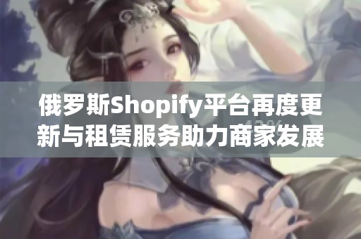 俄罗斯Shopify平台再度更新与租赁服务助力商家发展