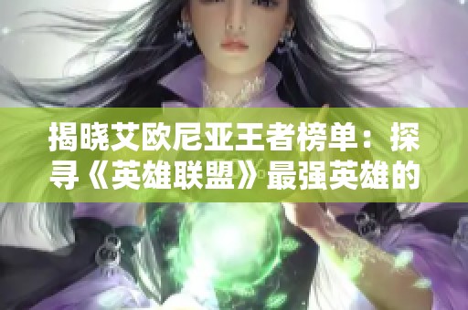 揭晓艾欧尼亚王者榜单：探寻《英雄联盟》最强英雄的实力与故事
