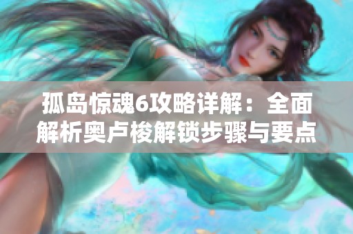 孤岛惊魂6攻略详解：全面解析奥卢梭解锁步骤与要点