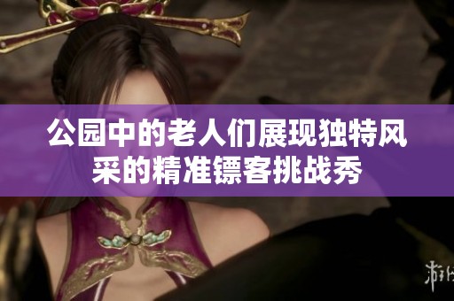 公园中的老人们展现独特风采的精准镖客挑战秀