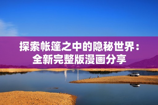 探索帐篷之中的隐秘世界：全新完整版漫画分享