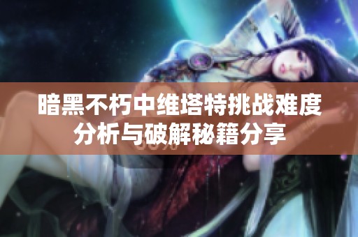 暗黑不朽中维塔特挑战难度分析与破解秘籍分享