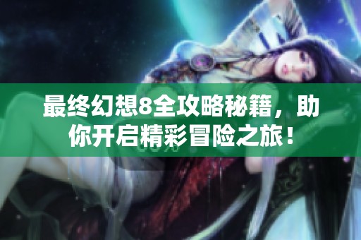 最终幻想8全攻略秘籍，助你开启精彩冒险之旅！