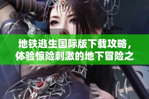 地铁逃生国际版下载攻略，体验惊险刺激的地下冒险之旅