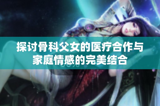 探讨骨科父女的医疗合作与家庭情感的完美结合