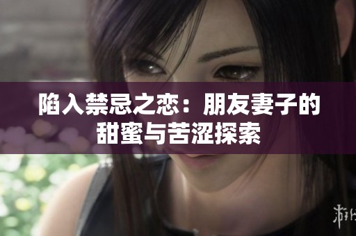 陷入禁忌之恋：朋友妻子的甜蜜与苦涩探索