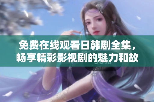 免费在线观看日韩剧全集，畅享精彩影视剧的魅力和故事
