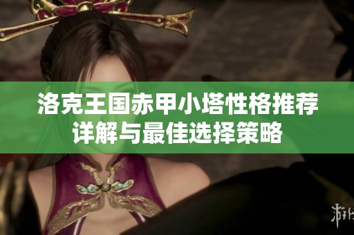 洛克王国赤甲小塔性格推荐详解与最佳选择策略