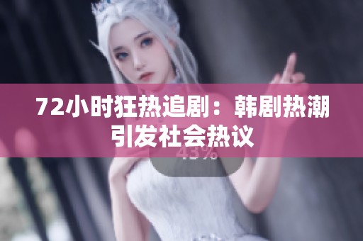 72小时狂热追剧：韩剧热潮引发社会热议