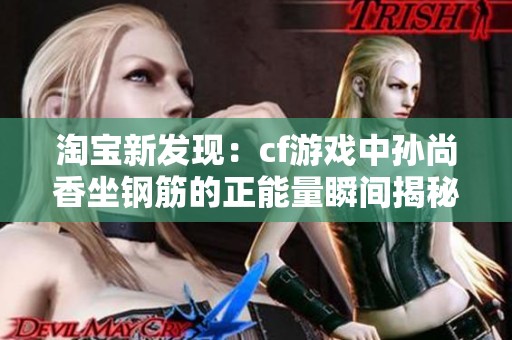 淘宝新发现：cf游戏中孙尚香坐钢筋的正能量瞬间揭秘