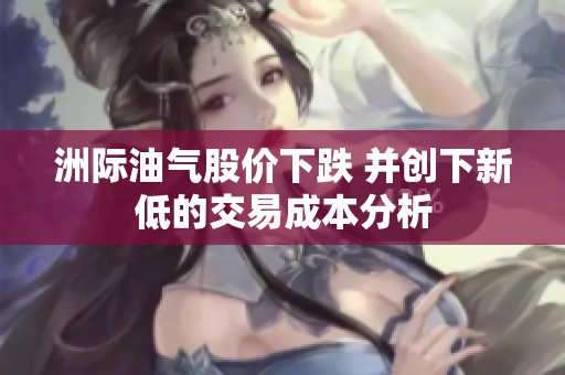 洲际油气股价下跌 并创下新低的交易成本分析