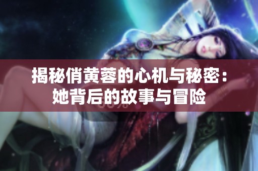 揭秘俏黄蓉的心机与秘密：她背后的故事与冒险