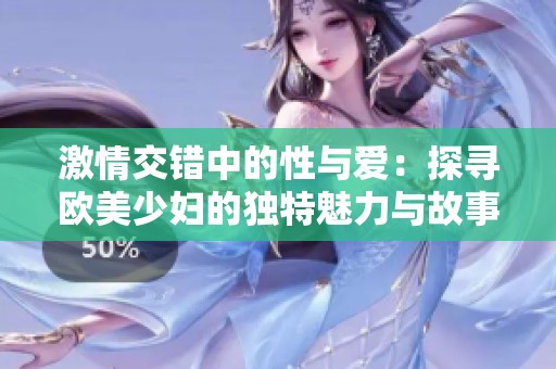 激情交错中的性与爱：探寻欧美少妇的独特魅力与故事