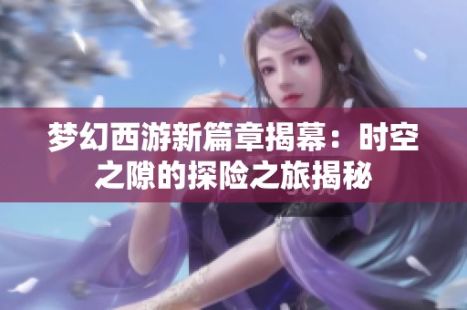 梦幻西游新篇章揭幕：时空之隙的探险之旅揭秘