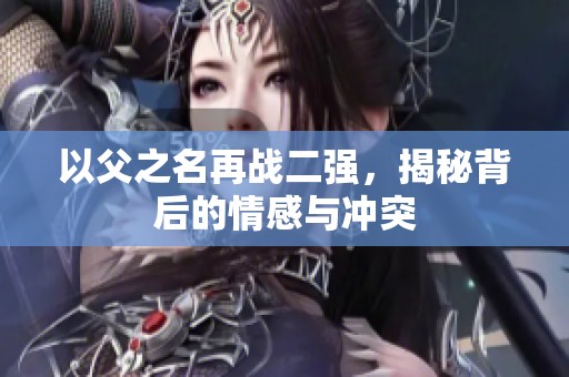 以父之名再战二强，揭秘背后的情感与冲突