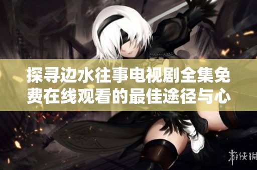 探寻边水往事电视剧全集免费在线观看的最佳途径与心得分享