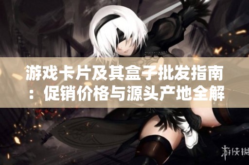游戏卡片及其盒子批发指南：促销价格与源头产地全解析