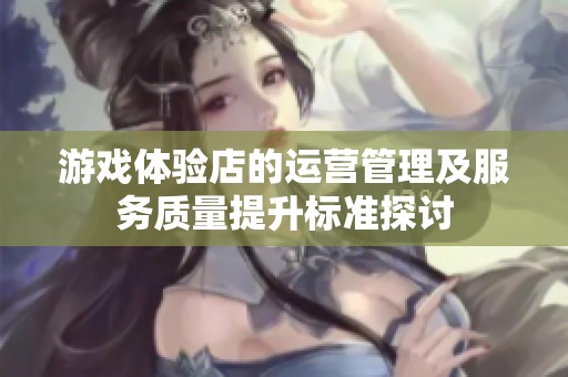 游戏体验店的运营管理及服务质量提升标准探讨